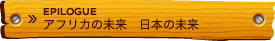 EPILOGUE アフリカの未来　日本の未来