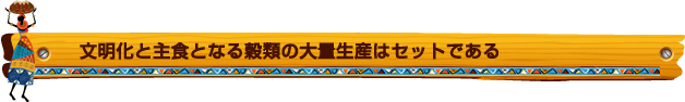 文明化と主食となる穀類の大量生産はセットである
