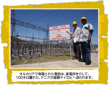 オルカリアで発電された電気は、変電所を介して、 100キロ離れた、ケニアの首都ナイロビへ送られます。