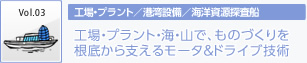 Vol3　工場・プラント／港湾設備／海洋資源探査船　工場・プラント・海・山で、ものづくりを根底から支えるモータ＆ドライブ技術