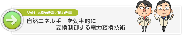 Vol1 太陽光発電／風力発電　自然エネルギーを効率的に 変換制御する電力変換技術