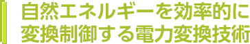 自然エネルギーを効率的に 変換制御する電力変換技術