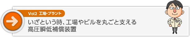 Vol2　工場・プラント　いざという時、工場やビルを丸ごと支える高圧瞬低補償装置