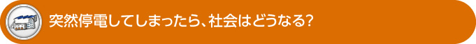 突然停電してしまったら、社会はどうなる?