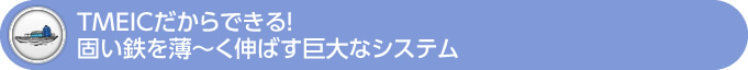 TMEICだからできる! 固い鉄を薄~く伸ばす巨大なシステム