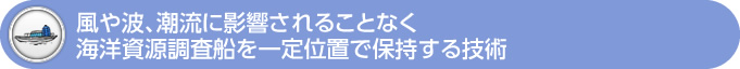 風や波、潮流に影響されることなく 海洋資源調査船を一定位置で保持する技術