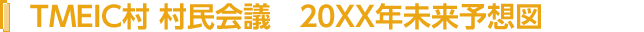 TMEIC村 村民会議　20XX年未来予想図