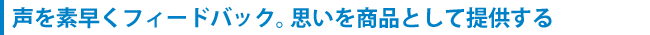 声を素早くフィードバック。思いを商品として提供する