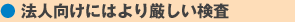 法人向けにはより厳しい検査