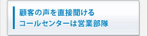 顧客の声を直接聞けるコールセンターは営業部隊
