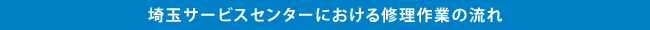 埼玉サービスセンターにおける修理作業の流れ