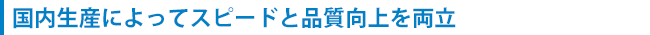 国内生産によってスピードと品質向上を両立