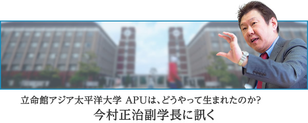 立命館アジア太平洋大学 APUは、どうやって生まれたのか？今村正治副学長に訊く