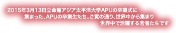2015年3月13日立命館アジア太平洋大学APUの卒業式に　　 　　　　 集まった、APUの卒業生たち。ご覧の通り、世界中から集まり　　　 世界中で活躍する若者たちです