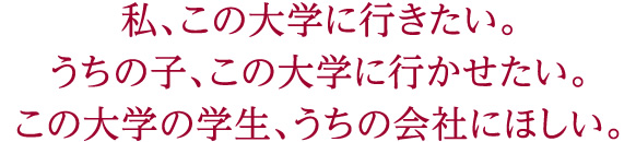 私、この大学に行きたい。
うちの子、この大学に行かせたい。
この大学の学生、うちの会社にほしい。