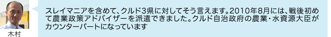 スレイマニアを含めて、クルド3県に対してそう言えます。2010年8月には、戦後初めて農業政策アドバイザーを派遣できました。クルド自治政府の農業・水資源大臣が カウンターパートになっています