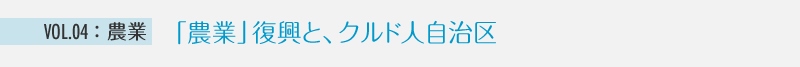 VOL04： 農業　「農業」復興と、クルド人自治区