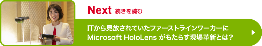続きを読む　ITから見放されていたファーストラインワーカーにMicrosoft HoloLens がもたらす現場革新とは？