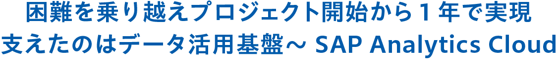 困難を乗り越えプロジェクト開始から1年で実現 支えたのはデータ活用基盤～SAP Analytics Cloud