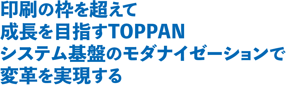 印刷の枠を超えて成長を目指すTOPPAN システム基盤のモダナイゼーションで変革を実現する