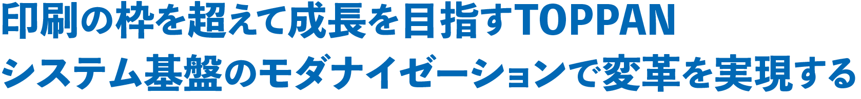 印刷の枠を超えて成長を目指すTOPPAN システム基盤のモダナイゼーションで変革を実現する