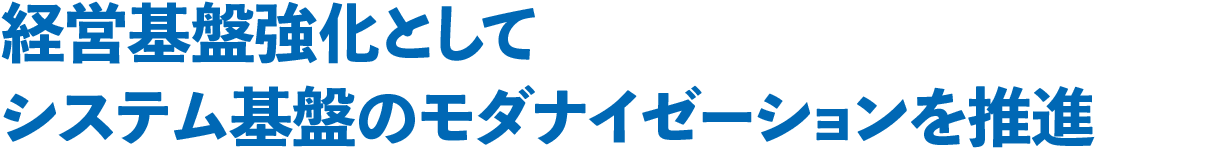 経営基盤強化としてシステム基盤のモダナイゼーションを推進