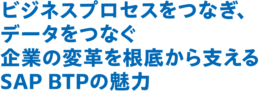ビジネスプロセスをつなぎ、データをつなぐ 企業の変革を根底から支えるSAP BTPの魅力