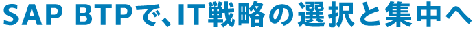 SAP BTPで、IT戦略の選択と集中へ