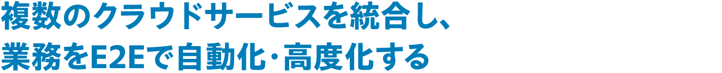 複数のクラウドサービスを統合し、業務をE2Eで自動化・高度化する