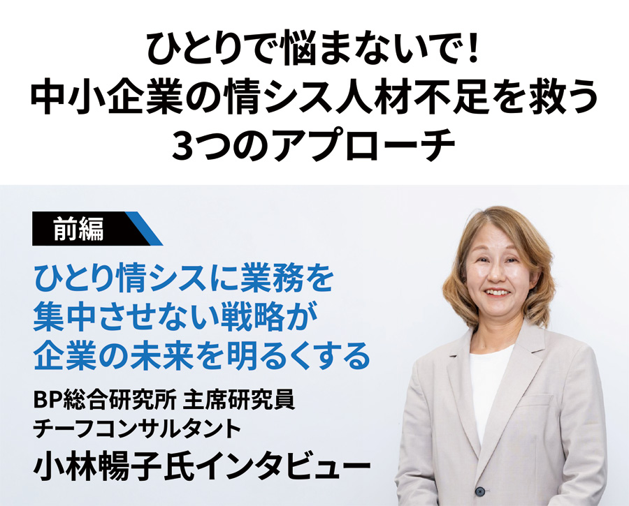 ひとりで悩まないで！ 中小企業の情シス人材不足を救う3つのアプローチ　＜前編＞ひとり情シスに業務を集中させない戦略が企業の未来を明るくする　BP総合研究所 主席研究員 チーフコンサルタント 小林暢子氏インタビュー