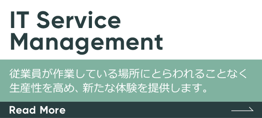 IT Service Management　従業員が作業している場所にとらわれることなく生産性を高め、新たな体験を提供します。