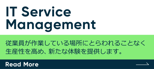 IT Service Management　従業員が作業している場所にとらわれることなく生産性を高め、新たな体験を提供します。