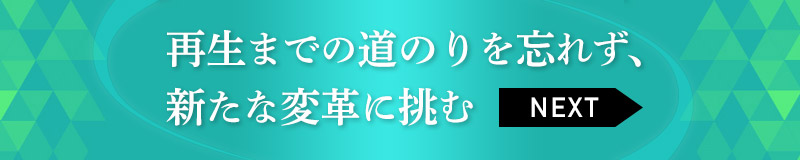 再生までの道のりを忘れず、新たな変革に挑む