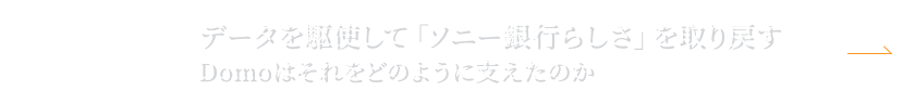 “NEXT:データを駆使して「ソニー銀行らしさ」を取り戻す Domoはそれをどのように支えたのか
