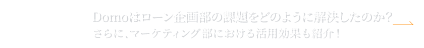“NEXT：Domoはローン企画部の課題をどのように解決したのか？さらに、マーケティング部における活用効果も紹介！