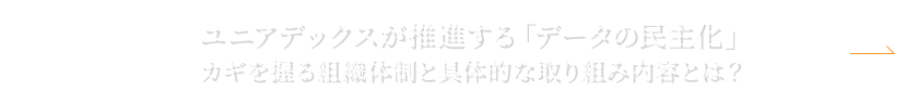 “NEXT:ユニアデックスが推進する「データの民主化」カギを握る組織体制と具体的な取り組み内容とは?