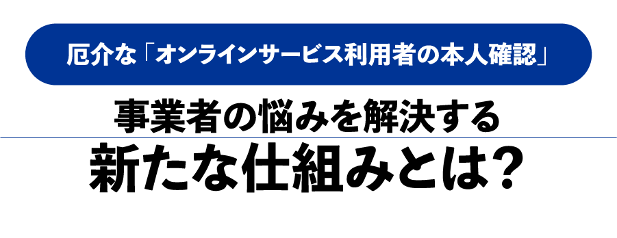 厄介な「オンラインサービス利用者の本人確認」事業者の悩みを解決する新たな仕組みとは？