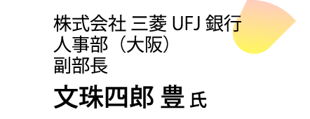 株式会社 三菱UFJ銀行 人事部（大阪） 副部長 文珠四郎 豊氏