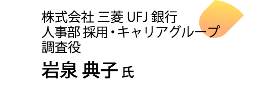 株式会社 三菱UFJ銀行 人事部 採用・キャリアグループ 調査役 岩泉 典子氏