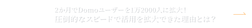 NEXT：2か月でDomoユーザーを1万2000人に拡大！圧倒的なスピードで活用を拡大できた理由とは？