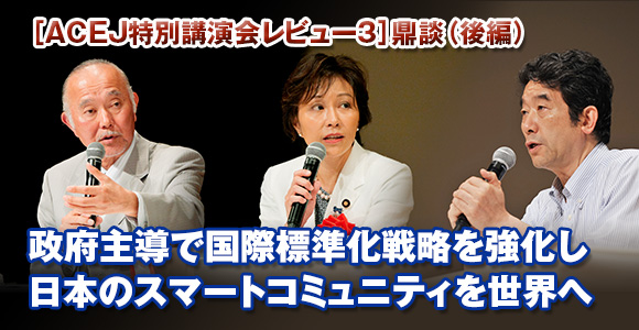 ［ACEJ特別講演会レビュー3］鼎談（後編）　政府主導で国際標準化戦略を強化し　日本のスマートコミュニティを世界へ