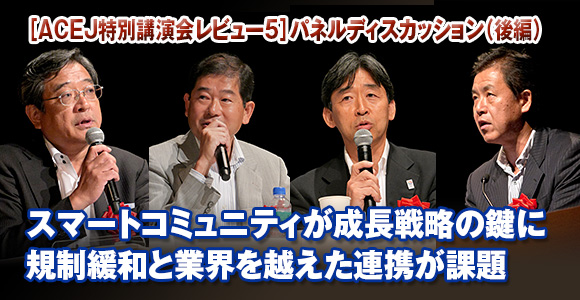 ［ACEJ特別講演会レビュー5］パネルディスカッション（後編）　スマートコミュニティが成長戦略の鍵に　規制緩和と業界を越えた連携が課題