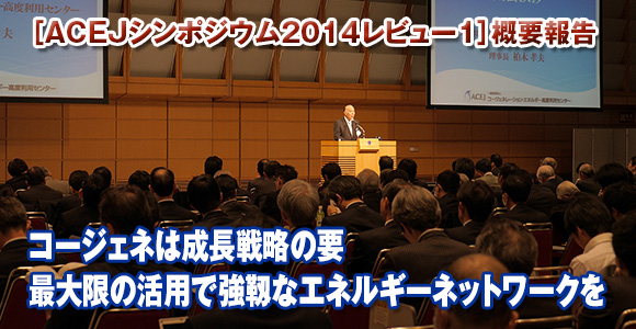 ［ACEJシンポジウム2014レビュー1］概要報告　コージェネは成長戦略の要　最大限の活用で強靱なエネルギーネットワークを