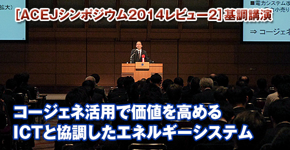 ［ACEJシンポジウム2014レビュー2］基調講演　コージェネ活用で価値を高める　ICTと協調したエネルギーシステム