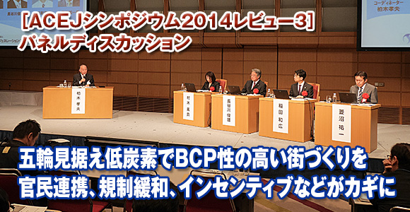 ［ACEJシンポジウム2014レビュー3］パネルディスカッション　五輪見据え低炭素でBCP性の高い街づくりを　官民連携、規制緩和、インセンティブなどがカギに