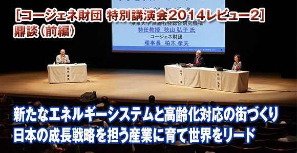 ［コージェネ財団 特別講演会2014レビュー2］鼎談（前編）　新たなエネルギーシステムと高齢化対応の街づくり　日本の成長戦略を担う産業に育て世界をリード