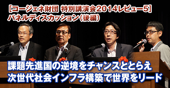 ［コージェネ財団 特別講演会2014レビュー5］パネルディスカッション（後編）　課題先進国の逆境をチャンスととらえ　次世代社会インフラ構築で世界をリード
