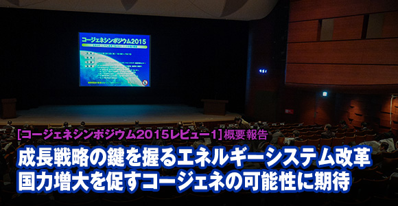 ［コージェネシンポジウム2015レビュー1］概要報告　成長戦略の鍵を握るエネルギーシステム改革　国力増大を促すコージェネの可能性に期待