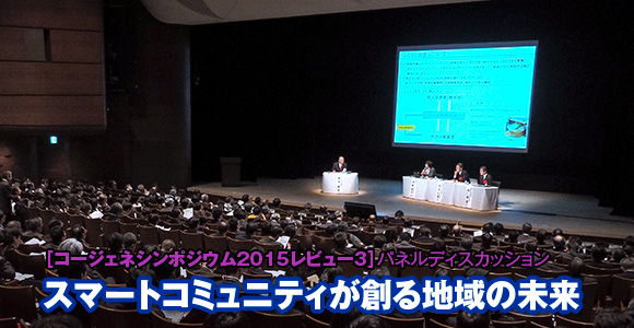 ［コージェネシンポジウム2015レビュー3］パネルディスカッション　スマートコミュニティが創る地域の未来