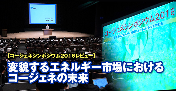 ［コージェネシンポジウム2016レビュー］変貌するエネルギー市場におけるコージェネの未来